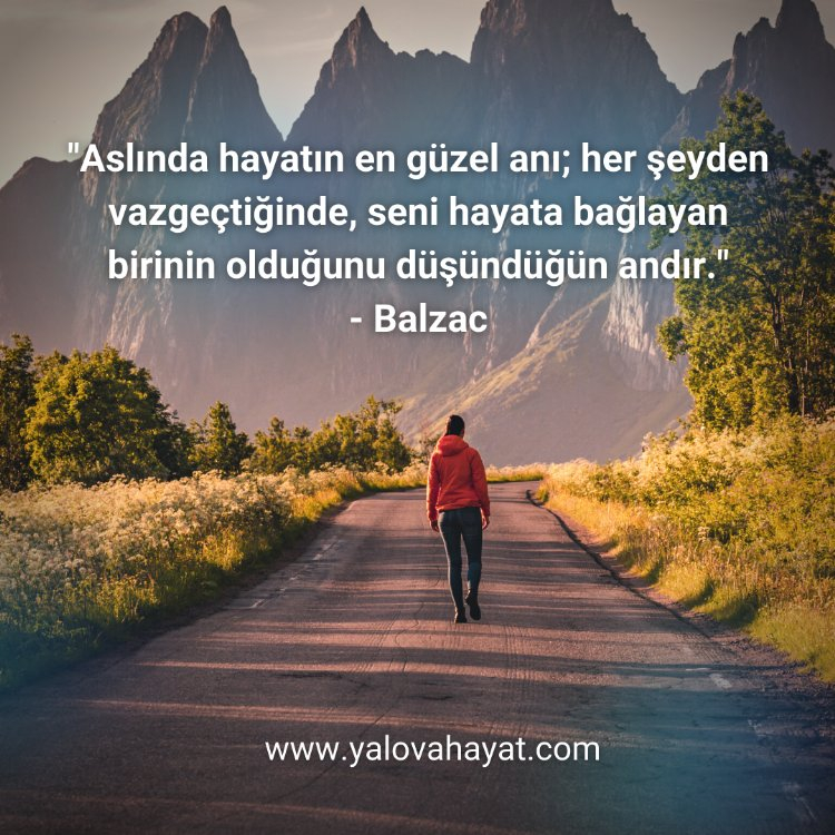 Güzel Sözler - Aslında hayatın en güzel anı; her şeyden vazgeçtiğinde, seni hayata bağlayan birinin olduğu düşündüğün andır (Balzac)